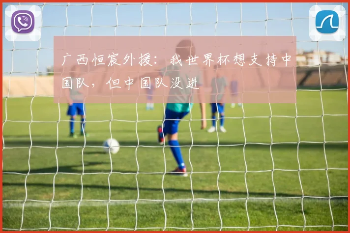 广西恒宸外援：我世界杯想支持中国队，但中国队没进