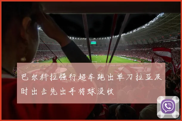 巴尔科拉强行超车跑出单刀拉亚及时出击先出手将球没收