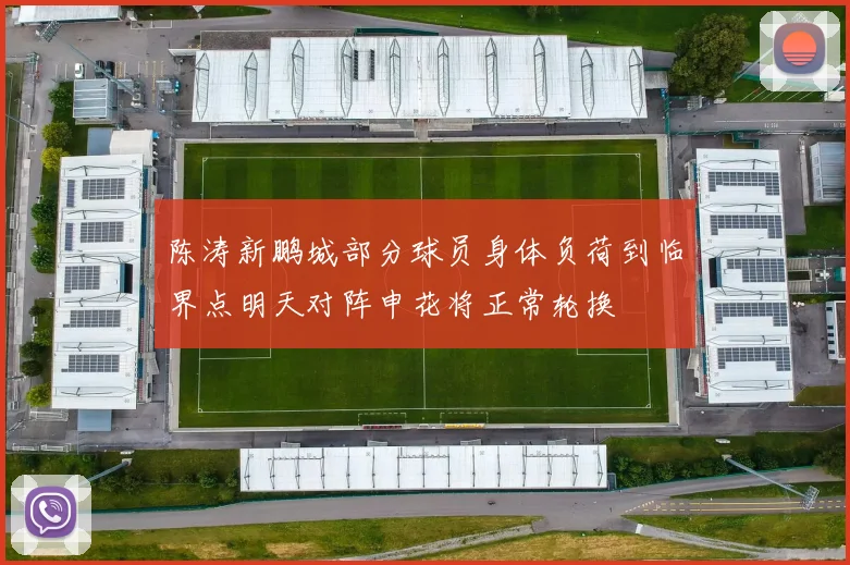 陈涛新鹏城部分球员身体负荷到临界点明天对阵申花将正常轮换